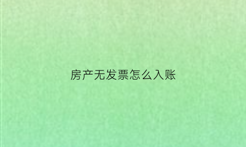 房产无发票怎么入账(房产没有发票只有收款收据怎样办理)