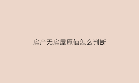 房产无房屋原值怎么判断(房产原值无法确定的房产税的计税依据)