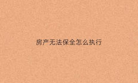 房产无法保全怎么执行(房产没保全卖掉会有什么后果)