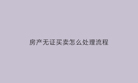 房产无证买卖怎么处理流程(房屋无证买卖是否违法)