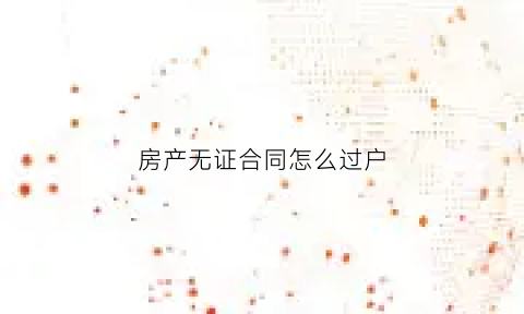 房产无证合同怎么过户(无产证房屋买卖合同)