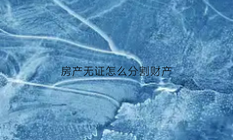 房产无证怎么分割财产(无证房产如何认定所有权)