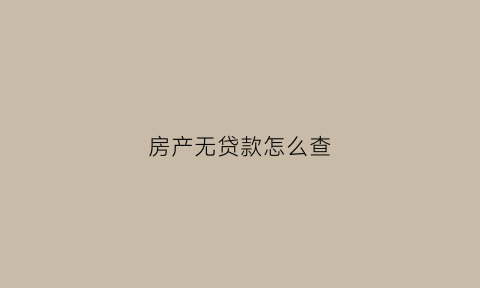 房产无贷款怎么查(房产无贷款证明怎么开)