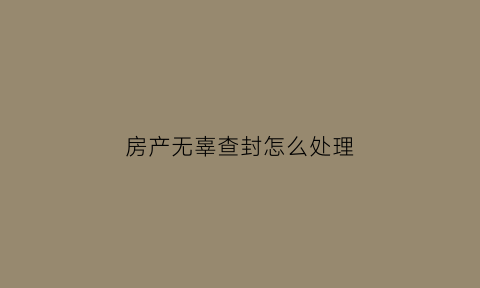 房产无辜查封怎么处理(房子有查封怎么办)