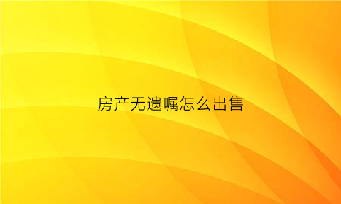 房产无遗嘱怎么出售(房产无遗嘱怎么出售房子)
