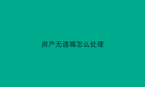 房产无遗嘱怎么处理(房产无遗嘱怎么处理的)