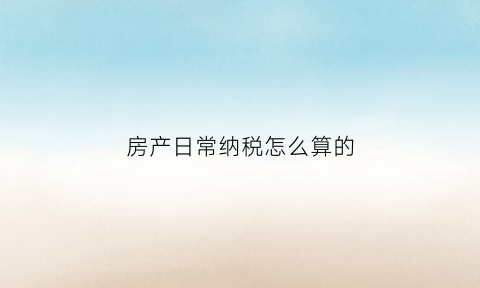 房产日常纳税怎么算的