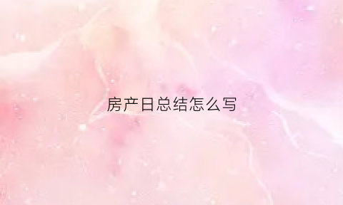 房产日总结怎么写(房产日志心得体会)