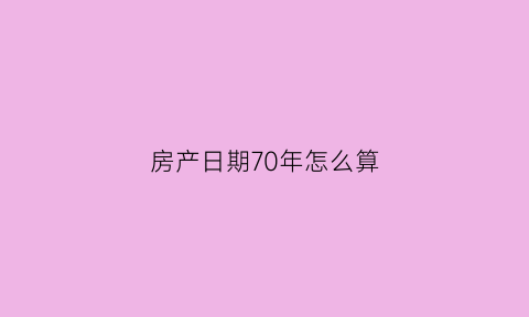 房产日期70年怎么算(房产期限70年)