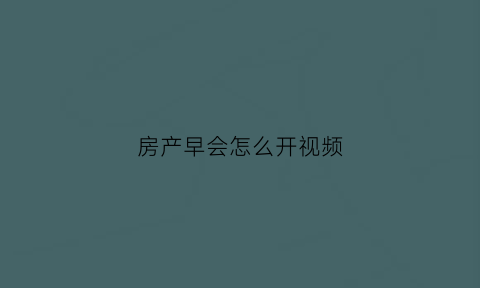房产早会怎么开视频(房产早会说点什么)