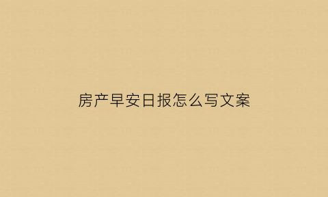 房产早安日报怎么写文案(房产早安日报怎么写文案图片)