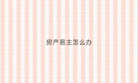 房产易主怎么办(房产易主怎么办理房产证)