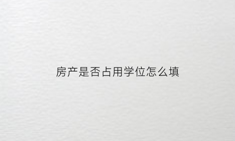 房产是否占用学位怎么填