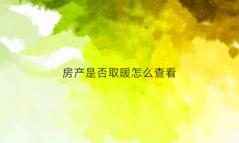 房产是否取暖怎么查看(怎么知道房子是否供暖)