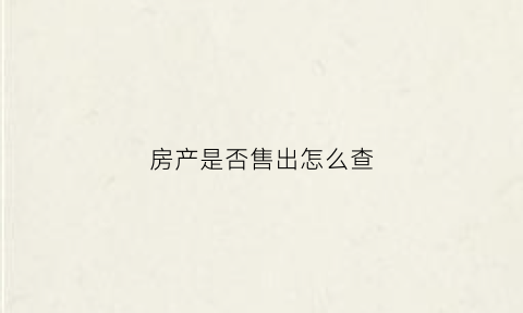 房产是否售出怎么查(怎么查房子有没有卖出)
