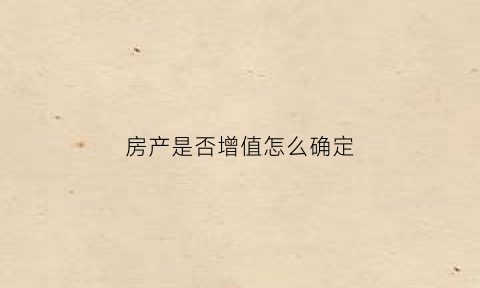 房产是否增值怎么确定(如何知道房子是否有增值空间)