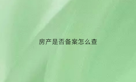 房产是否备案怎么查(怎么查房产备案信息查询)