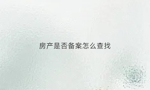 房产是否备案怎么查找(房产怎么查询备案)