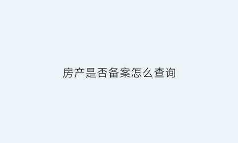 房产是否备案怎么查询(怎么查房产备案信息查询)