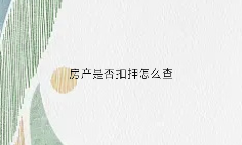 房产是否扣押怎么查(怎么查房产是否有扺押)