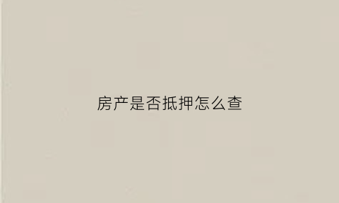 房产是否抵押怎么查(如果查询房产是否抵押)