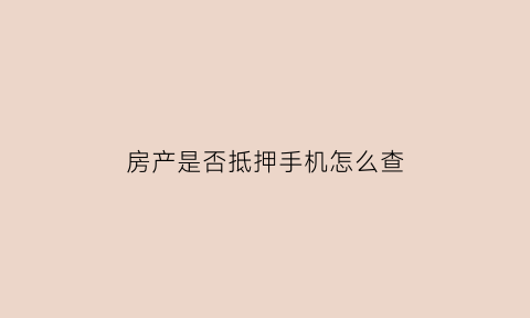 房产是否抵押手机怎么查(房屋抵押状况手机可以查询吗)