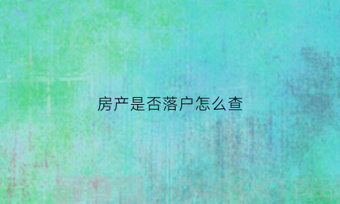 房产是否落户怎么查(房产是否落户怎么查)