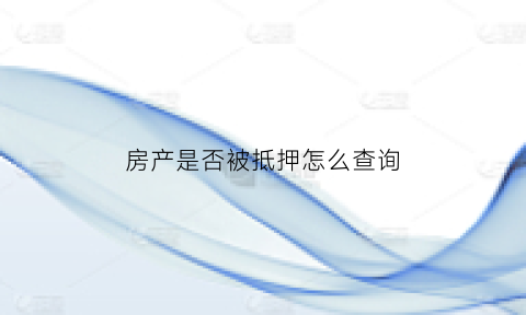 房产是否被抵押怎么查询(如何查询房产被抵押)