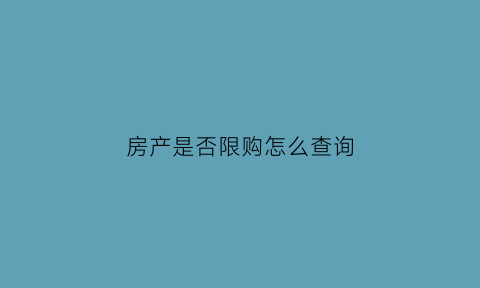 房产是否限购怎么查询(房产局查限购)