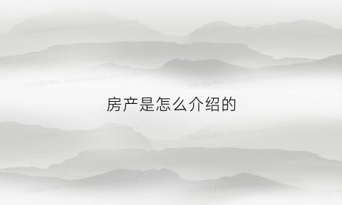 房产是怎么介绍的(房产介绍怎么给客户介绍了)