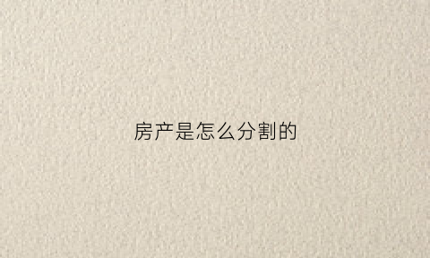 房产是怎么分割的(房产分割的计算公式)
