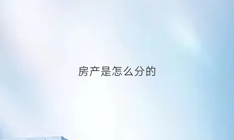 房产是怎么分的(房产证怎么分)