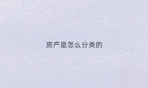 房产是怎么分类的(房产分哪些类型)