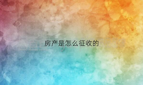 房产是怎么征收的(房屋一般怎么征收)