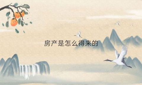 房产是怎么得来的(房产的来源主要包括)