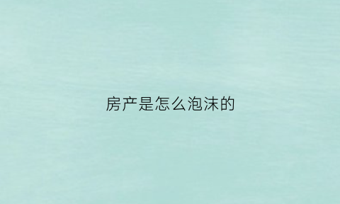 房产是怎么泡沫的(房产泡沫破灭的前兆2021)