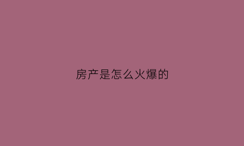 房产是怎么火爆的(房地产是怎么运作的)