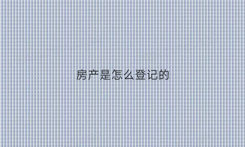 房产是怎么登记的(房产如何登记)