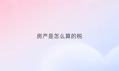 房产是怎么算的税(房产税费怎么计算公式)