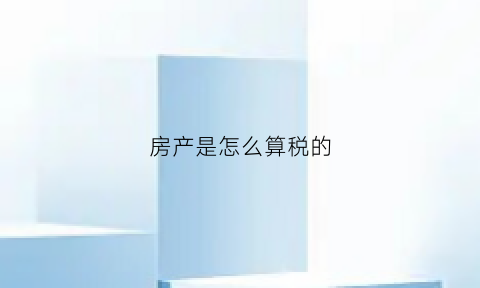 房产是怎么算税的(房产是怎么算税的呢)