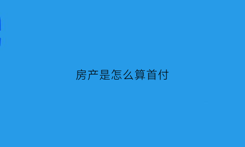 房产是怎么算首付(房子如何算首付)
