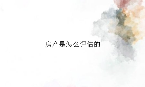 房产是怎么评估的(房产评估的方法)