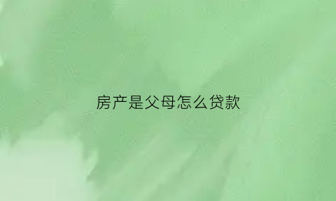 房产是父母怎么贷款(房产是父母的可以抵押贷款吗)