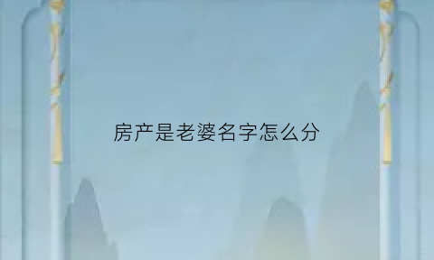 房产是老婆名字怎么分(房子是妻子的名字妻子可以卖房吗)