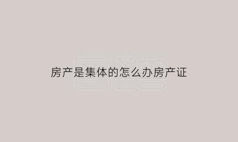 房产是集体的怎么办房产证(集体房产证写谁的名字)
