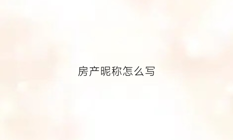 房产昵称怎么写(房产昵称怎么写才好)