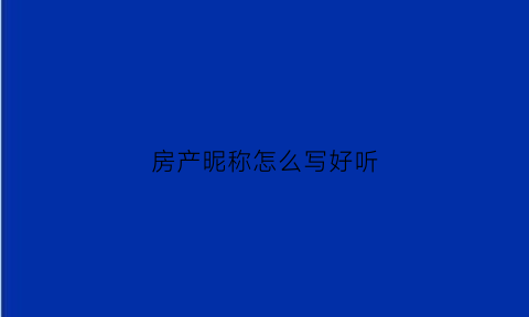 房产昵称怎么写好听(房产昵称怎么写好听点)