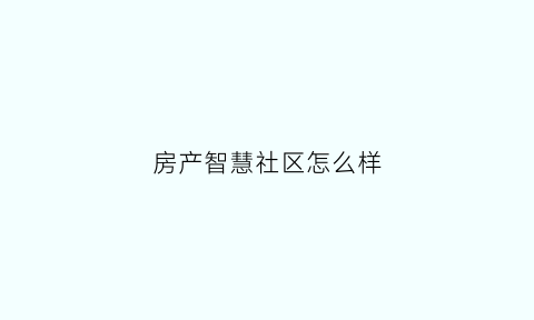 房产智慧社区怎么样(智慧房产信息系统)