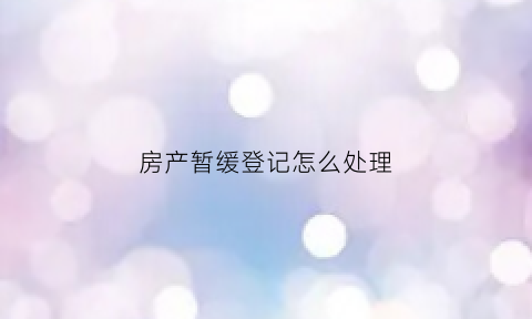 房产暂缓登记怎么处理(房屋暂缓什么意思)