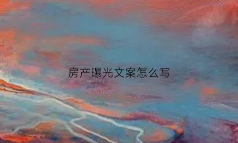 房产曝光文案怎么写(房产曝光文案怎么写吸引人)